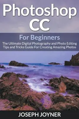 Photoshop CC pour les débutants : L'ultime guide de conseils et d'astuces pour la photographie numérique et la retouche photo afin de créer des photos étonnantes - Photoshop CC For Beginners: The Ultimate Digital Photography and Photo Editing Tips and Tricks Guide For Creating Amazing Photos