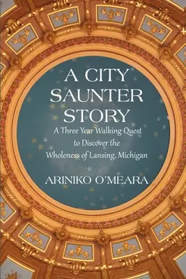 L'histoire de City Saunter : Une quête pédestre de trois ans à la découverte de la plénitude de Lansing, Michigan - A City Saunter Story: A Three Year Walking Quest to Discover the Wholeness of Lansing, Michigan