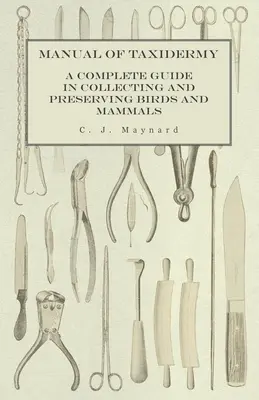 Manuel de taxidermie - Un guide complet pour la collecte et la conservation des oiseaux et des mammifères - Manual of Taxidermy - A Complete Guide in Collecting and Preserving Birds and Mammals