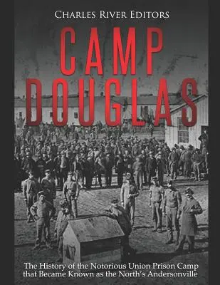 Camp Douglas : L'histoire du célèbre camp de prisonniers de l'Union connu sous le nom d'Andersonville du Nord - Camp Douglas: The History of the Notorious Union Prison Camp That Became Known as the North's Andersonville