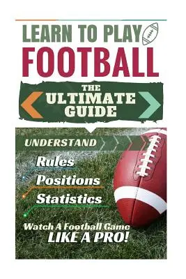 Le football : Apprendre à jouer au football : Le guide ultime pour comprendre les règles du football, les positions au football, les statistiques du football et W - Football: Learn to Play Football: The Ultimate Guide to Understand Football Rules, Football Positions, Football Statistics and W