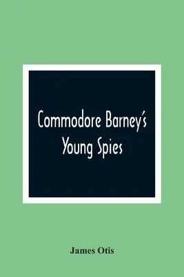 Les jeunes espions du Commodore Barney : L'histoire d'un garçon sur l'incendie de la ville de Washington - Commodore Barney'S Young Spies: A Boy'S Story Of The Burning Of The City Of Washington