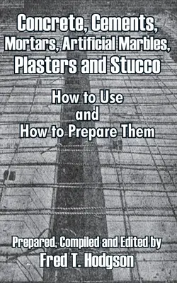Béton, ciments, mortiers, marbres artificiels, plâtres et stucs : comment les utiliser et les préparer - Concrete, Cements, Mortars, Artificial Marbles, Plasters and Stucco: How to Use and How to Prepare Them