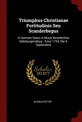 Triumphus Christianae Fortitudinis Seu Scanderbegus : In Scenam Datus a Musis Benedictinis Salisburgensibus : Anno 1724, Die 4. Septembris - Triumphus Christianae Fortitudinis Seu Scanderbegus: In Scenam Datus a Musis Benedictinis Salisburgensibus: Anno 1724, Die 4. Septembris