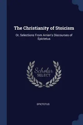 Le christianisme du stoïcisme : Ou, Sélection des Discours d'Épictète d'Arrian - The Christianity of Stoicism: Or, Selections from Arrian's Discourses of Epictetus