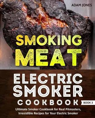 Smoking Meat : Livre de cuisine du fumoir électrique : Le livre de cuisine ultime pour les fumeurs pour les vrais maîtres du feu, des recettes irrésistibles pour votre fumeur électrique : - Smoking Meat: Electric Smoker Cookbook: Ultimate Smoker Cookbook for Real Pitmasters, Irresistible Recipes for Your Electric Smoker: