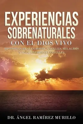 Experiencias Sobrenaturales con el Dios Vivo : Historias Reales sobre ngeles, Milagros y Encuentros Celestiales - Experiencias Sobrenaturales con el Dios Vivo: Historias Reales sobre ngeles, Milagros y Encuentros Celestiales