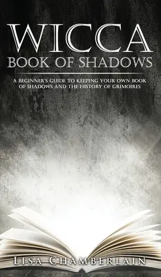 Le livre des ombres de la Wicca : Guide du débutant pour tenir son propre Livre des Ombres et l'histoire des grimoires - Wicca Book of Shadows: A Beginner's Guide to Keeping Your Own Book of Shadows and the History of Grimoires