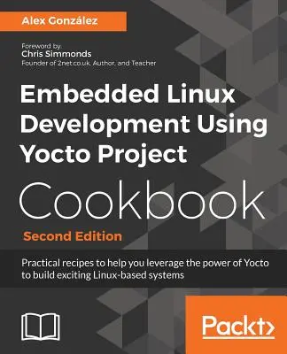 Embedded Linux Development Using Yocto Project Cookbook : Des recettes pratiques pour vous aider à tirer parti de la puissance de Yocto pour construire des systèmes Linux passionnants. - Embedded Linux Development Using Yocto Project Cookbook: Practical recipes to help you leverage the power of Yocto to build exciting Linux-based syste