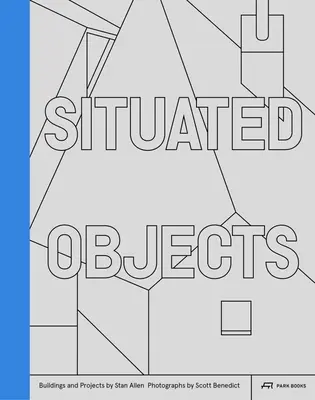 Situated Objects : Bâtiments et projets de Stan Allen, photographies de Scott Benedict - Situated Objects: Buildings and Projects by Stan Allen, Photographs by Scott Benedict