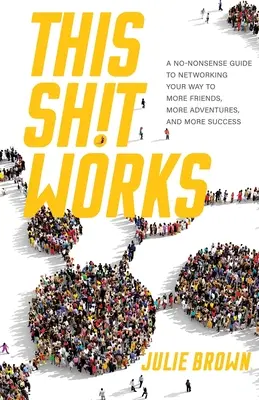 Ce qui marche : Un guide pratique du réseautage pour se faire plus d'amis, plus d'aventures et plus de succès - This Shit Works: A No-Nonsense Guide to Networking Your Way to More Friends, More Adventures, and More Success