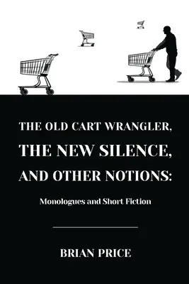 Le vieux gardien de charrette, le nouveau silence et d'autres notions : Monologues et nouvelles - The Old Cart Wrangler, The New Silence, and Other Notions: Monologues and Short Fiction