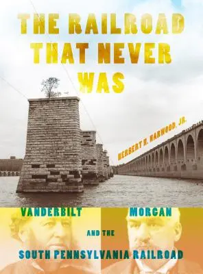 Le chemin de fer qui n'a jamais existé : Vanderbilt, Morgan et le chemin de fer du sud de la Pennsylvanie - The Railroad That Never Was: Vanderbilt, Morgan, and the South Pennsylvania Railroad