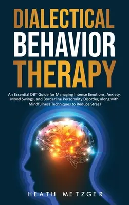 La thérapie comportementale dialectique : Un guide essentiel de la TCD pour gérer les émotions intenses, l'anxiété, les sautes d'humeur et le trouble de la personnalité limite. - Dialectical Behavior Therapy: An Essential DBT Guide for Managing Intense Emotions, Anxiety, Mood Swings, and Borderline Personality Disorder, along