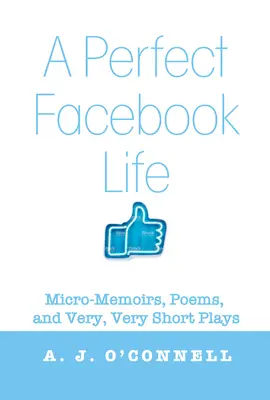 Une vie parfaite sur Facebook : Micro-mémoires, poèmes et pièces de théâtre très, très courtes - A Perfect Facebook Life: Micro-Memoirs, Poems, and Very, Very Short Plays