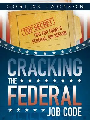 Cracking the Federal Job Code : Les conseils les plus secrets pour le chercheur d'emploi fédéral d'aujourd'hui - Cracking the Federal Job Code: Top Secret Tips for Today's Federal Job Seeker