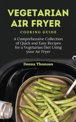 Vegetarian Air Fryer Cooking Guide : Une collection complète de recettes rapides et faciles pour un régime végétarien à l'aide de votre friteuse. - Vegetarian Air Fryer Cooking Guide: A Comprehensive Collection of Quick and Easy Recipes for a Vegetarian Diet Using your Air Fryer