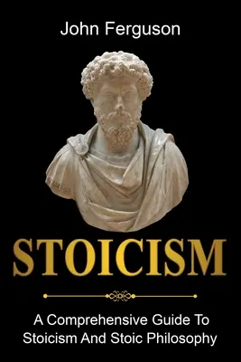 Le Stoïcisme : Un guide complet du stoïcisme et de la philosophie stoïcienne - Stoicism: A Comprehensive Guide To Stoicism and Stoic Philosophy