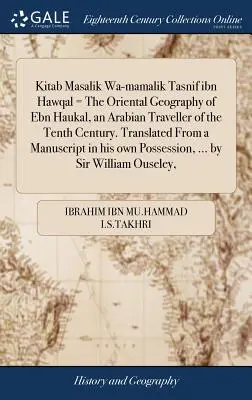 Kitab Masalik Wa-Mamalik Tasnif Ibn Hawqal = la géographie orientale d'Ebn Haukal, un voyageur arabe du dixième siècle. Traduit d'un manuscrit - Kitab Masalik Wa-Mamalik Tasnif Ibn Hawqal = the Oriental Geography of Ebn Haukal, an Arabian Traveller of the Tenth Century. Translated from a Manusc