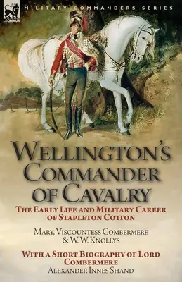 Wellington's Commander of Cavalry : the Early Life and Military Career of Stapleton Cotton, par The Right Hon. Mary, Viscountess Combermere et W.W. Kno - Wellington's Commander of Cavalry: the Early Life and Military Career of Stapleton Cotton, by The Right Hon. Mary, Viscountess Combermere and W.W. Kno