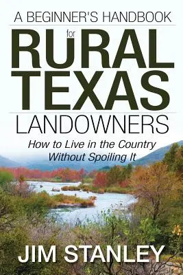 Manuel du débutant pour les propriétaires ruraux du Texas : Comment vivre à la campagne sans la gâcher - A Beginner's Handbook for Rural Texas Landowners: How to Live in the Country Without Spoiling It