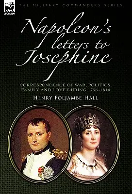 Lettres de Napoléon à Joséphine : Correspondance de guerre, de politique, de famille et d'amour 1796-1814 - Napoleon's Letters to Josephine: Correspondence of War, Politics, Family and Love 1796-1814