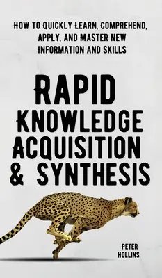 Acquisition et synthèse rapides des connaissances : comment apprendre, comprendre, appliquer et maîtriser rapidement de nouvelles informations et compétences - Rapid Knowledge Acquisition & Synthesis: How to Quickly Learn, Comprehend, Apply, and Master New Information and Skills