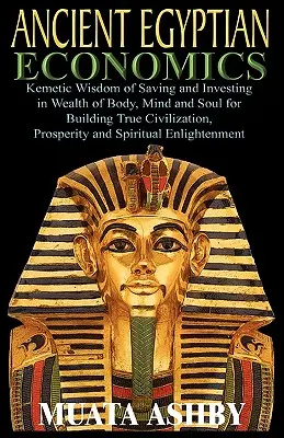 ECONOMIE DE L'EGYPTIE ANCIENNE Sagesse kémétique de l'épargne et de l'investissement dans la richesse du corps, de l'esprit et de l'âme pour construire la vraie civilisation, la prospérité et l'espérance. - ANCIENT EGYPTIAN ECONOMICS Kemetic Wisdom of Saving and Investing in Wealth of Body, Mind, and Soul for Building True Civilization, Prosperity and Spi