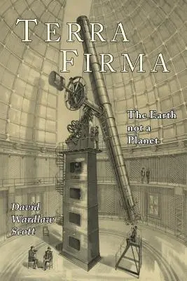 Terra Firma : La Terre n'est pas une planète, prouvée par l'Écriture, la raison et les faits - Terra Firma: The Earth Not a Planet, Proved from Scripture, Reason, and Fact