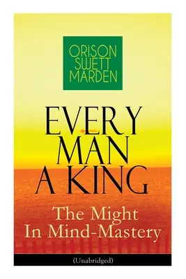 Chaque homme est un roi - La puissance de la maîtrise de l'esprit (version intégrale) : Comment contrôler la pensée - Le pouvoir de la foi en soi sur les autres - Every Man A King - The Might In Mind-Mastery (Unabridged): How To Control Thought - The Power Of Self-Faith Over Others