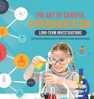 L'art de l'expérimentation prudente : Investigations à long terme - La méthode scientifique Grade 4 - Livres pour enfants sur l'éducation scientifique - The Art of Careful Experimentation: Long-Term Investigations - The Scientific Method Grade 4 - Children's Science Education Books