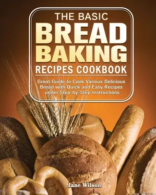 The Basic Bread Baking Recipes Cookbook : Un guide pour cuisiner divers pains délicieux avec des recettes rapides et faciles et des instructions étape par étape. - The Basic Bread Baking Recipes Cookbook: Great Guide to Cook Various Delicious Bread with Quick and Easy Recipes under Step-by-Step Instructions