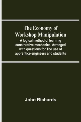 L'économie de la manipulation en atelier ; une méthode logique d'apprentissage de la mécanique constructive. Avec des questions à l'usage des apprentis ingénieurs. - The Economy Of Workshop Manipulation; A Logical Method Of Learning Constructive Mechanics. Arranged With Questions For The Use Of Apprentice Engineers