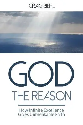 Dieu la raison : Comment l'excellence infinie donne une foi inébranlable - God the Reason: How Infinite Excellence Gives Unbreakable Faith