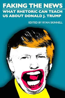 Faking the News : Ce que la rhétorique peut nous apprendre sur Donald J. Trump - Faking the News: What Rhetoric Can Teach Us about Donald J. Trump