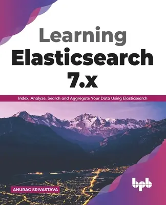 Apprendre Elasticsearch 7.x : Indexer, analyser, rechercher et agréger vos données à l'aide d'Elasticsearch (English Edition) - Learning Elasticsearch 7.x: Index, Analyze, Search and Aggregate Your Data Using Elasticsearch (English Edition)