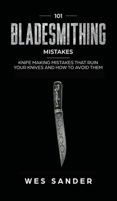 101 erreurs de forge : Les erreurs de coutellerie qui ruinent vos couteaux et comment les éviter - 101 Bladesmithing Mistakes: Knife Making Mistakes That Ruin Your Knives and How to Avoid Them