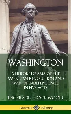 Washington : Un drame héroïque de la révolution américaine et de la guerre d'indépendance, en cinq actes (Hardcover) - Washington: A Heroic Drama of the American Revolution and War of Independence, in Five Acts (Hardcover)