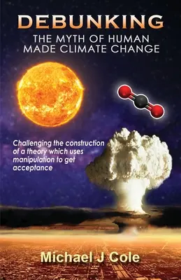 Déboulonner le mythe du changement climatique d'origine humaine : Remettre en cause la construction d'une théorie qui utilise la manipulation pour se faire accepter - Debunking The Myth Of Human Made Climate Change: Challenging the Construction of a theory which uses manipulation to gain acceptance