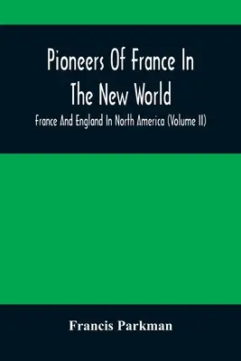 Les pionniers de la France dans le Nouveau Monde. La France et l'Angleterre en Amérique du Nord (Tome II) - Pioneers Of France In The New World. France And England In North America (Volume II)