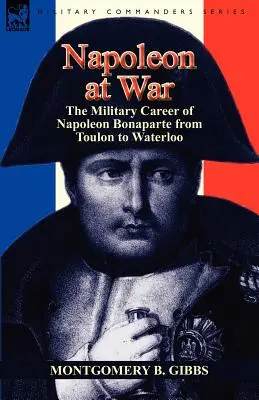 Napoléon à la guerre : la carrière militaire de Napoléon Bonaparte de Toulon à Waterloo - Napoleon at War: the Military Career of Napoleon Bonaparte from Toulon to Waterloo