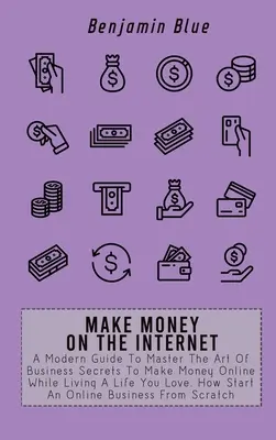 Gagner de l'argent sur Internet : Un guide moderne pour maîtriser l'art des secrets d'affaires pour gagner de l'argent en ligne tout en vivant une vie que vous aimez. Comment démarrer une entreprise en ligne - Make Money on the Internet: A Modern Guide To Master The Art Of Business Secrets To Make Money Online While Living A Life You Love. How Start An O