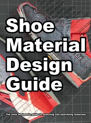 Guide de conception des matériaux pour chaussures : Le guide complet des concepteurs de chaussures pour la sélection et la spécification des matériaux de chaussures - Shoe Material Design Guide: The shoe designers complete guide to selecting and specifying footwear materials