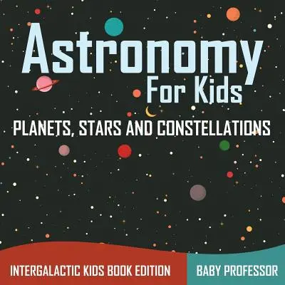 Astronomie pour les enfants : Planètes, étoiles et constellations - Livre intergalactique pour enfants - Astronomy For Kids: Planets, Stars and Constellations - Intergalactic Kids Book Edition