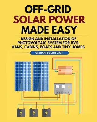 L'énergie solaire hors réseau rendue facile : conception et installation d'un système photovoltaïque pour les camping-cars, les fourgonnettes, les cabanes, les bateaux et les petites maisons - Off-Grid Solar Power Made Easy: Design and Installation of Photovoltaic system For Rvs, Vans, Cabins, Boats and Tiny Homes