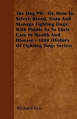 The Dog Pit - Or, How to Select, Breed, Train and Manage Fighting Dogs, with Points as to Their Care in Health and Disease - 1888 (History of Fighting) - The Dog Pit - Or, How to Select, Breed, Train and Manage Fighting Dogs, with Points as to Their Care in Health and Disease - 1888 (History of Fighting