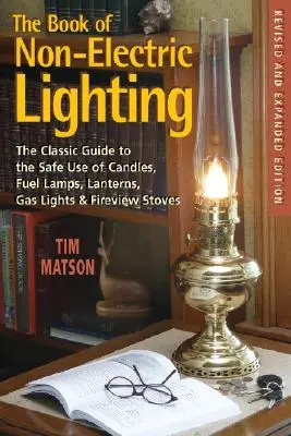 Le livre de l'éclairage non électrique : Le guide classique de l'utilisation sûre des bougies, des lampes à combustible, des lanternes, des lampes à gaz et des poêles à feu. - The Book of Non-Electric Lighting: The Classic Guide to the Safe Use of Candles, Fuel Lamps, Lanterns, Gaslights & Fire-View Stoves