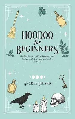 Hoodoo pour débutants : La magie des racines et la conjuration avec des racines, des herbes, des bougies et de l'huile. - Hoodoo For Beginners: Working Magic Spells in Rootwork and Conjure with Roots, Herbs, Candles, and Oils