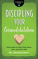 Discipliner vos petits-enfants : De bonnes idées pour les aider à connaître, aimer et servir Dieu - Discipling Your Grandchildren: Great Ideas to Help Them Know, Love, and Serve God