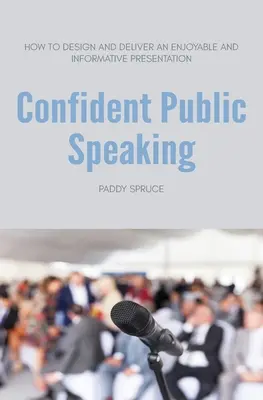 Confident Public Speaking : How to design and deliver an enjoyable and informative presentation (Comment concevoir et faire une présentation agréable et informative) - Confident Public Speaking: How to design and deliver an enjoyable an informative presentation